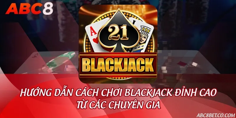 Hướng dẫn cách chơi Blackjack đỉnh cao từ các chuyên gia