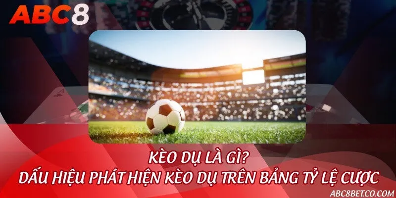 Kèo dụ là gì? Dấu hiệu phát hiện kèo dụ trên bảng tỷ lệ cược