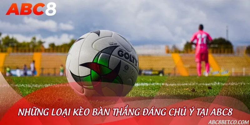 Tổng hợp các loại kèo bàn thắng phổ biến nhất